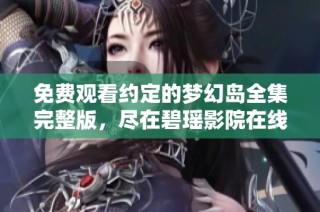 免费观看约定的梦幻岛全集完整版，尽在碧瑶影院在线播放