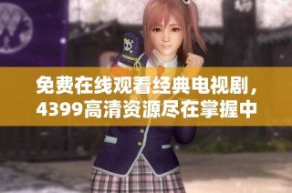 免费在线观看经典电视剧，4399高清资源尽在掌握中