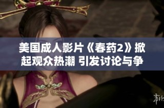 美国成人影片《春药2》掀起观众热潮 引发讨论与争议