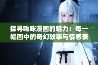 探寻啾咪漫画的魅力：每一幅画中的奇幻故事与情感表达