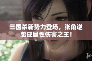 三国杀新势力登场，张角逆袭成属性伤害之王！