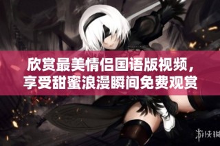 欣赏最美情侣国语版视频，享受甜蜜浪漫瞬间免费观赏