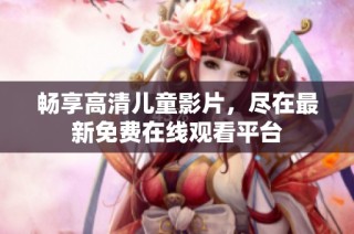 畅享高清儿童影片，尽在最新免费在线观看平台
