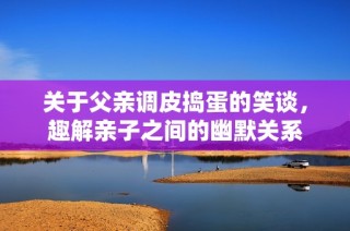 关于父亲调皮捣蛋的笑谈，趣解亲子之间的幽默关系