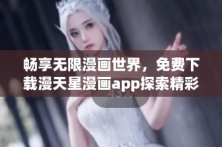 畅享无限漫画世界，免费下载漫天星漫画app探索精彩内容