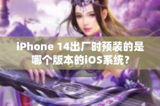 iPhone 14出厂时预装的是哪个版本的iOS系统？
