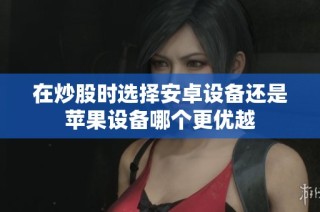 在炒股时选择安卓设备还是苹果设备哪个更优越
