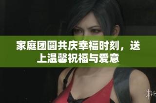 家庭团圆共庆幸福时刻，送上温馨祝福与爱意