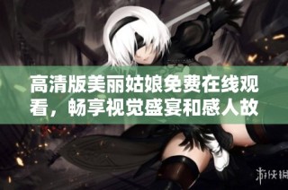 高清版美丽姑娘免费在线观看，畅享视觉盛宴和感人故事