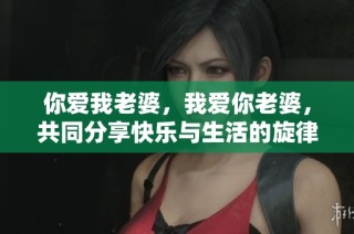你爱我老婆，我爱你老婆，共同分享快乐与生活的旋律