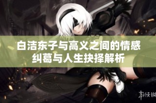 白洁东子与高义之间的情感纠葛与人生抉择解析