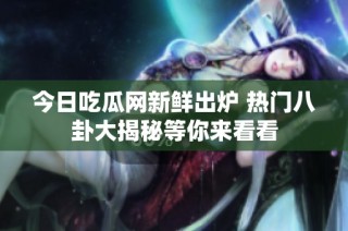 今日吃瓜网新鲜出炉 热门八卦大揭秘等你来看看