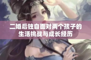 二婚后独自面对两个孩子的生活挑战与成长经历