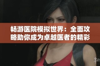 畅游医院模拟世界：全面攻略助你成为卓越医者的精彩之旅