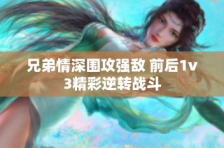 兄弟情深围攻强敌 前后1v3精彩逆转战斗