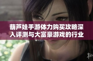 葫芦娃手游体力购买攻略深入评测与大富豪游戏的行业分析分享