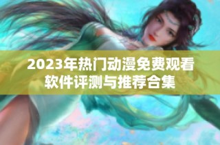 2023年热门动漫免费观看软件评测与推荐合集