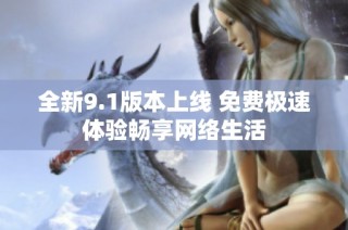 全新9.1版本上线 免费极速体验畅享网络生活