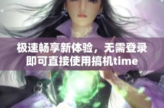 极速畅享新体验，无需登录即可直接使用搞机time