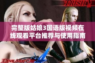 完整版姑娘3国语版视频在线观看平台推荐与使用指南