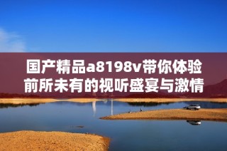 国产精品a8198v带你体验前所未有的视听盛宴与激情时刻