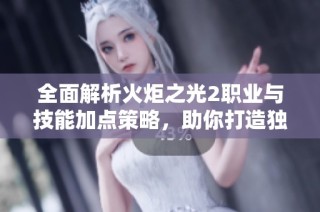 全面解析火炬之光2职业与技能加点策略，助你打造独特战斗风格