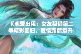 《恋爱出租：女友租借第二季精彩回归，爱情新篇章开启》