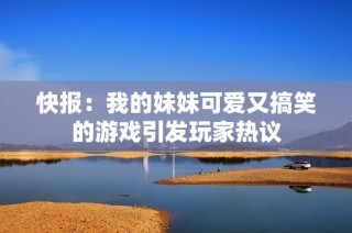 快报：我的妹妹可爱又搞笑的游戏引发玩家热议