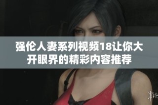 强伦人妻系列视频18让你大开眼界的精彩内容推荐
