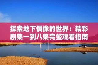 探索地下偶像的世界：精彩剧集一到八集完整观看指南