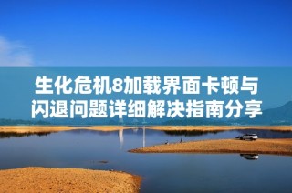 生化危机8加载界面卡顿与闪退问题详细解决指南分享