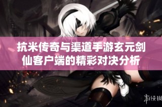 抗米传奇与渠道手游玄元剑仙客户端的精彩对决分析