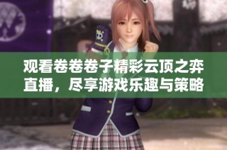 观看卷卷卷子精彩云顶之弈直播，尽享游戏乐趣与策略对决