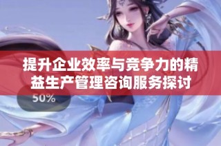 提升企业效率与竞争力的精益生产管理咨询服务探讨