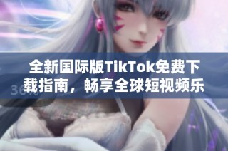 全新国际版TikTok免费下载指南，畅享全球短视频乐趣