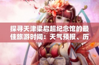 探寻天津梁启超纪念馆的最佳旅游时间：天气预报、历史气温与旅游指数全解析