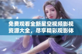 免费观看全新星空视频影视资源大全，尽享精彩观影体验