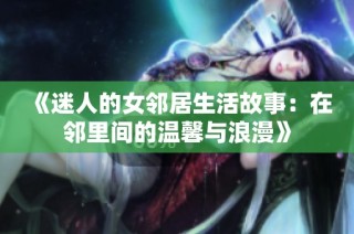 《迷人的女邻居生活故事：在邻里间的温馨与浪漫》