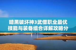 暗黑破坏神3武僧职业最优技能与装备组合详解攻略分享