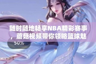 随时随地畅享NBA精彩赛事，蘑菇视频带你领略篮球魅力