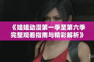 《姐姐动漫第一季至第六季完整观看指南与精彩解析》