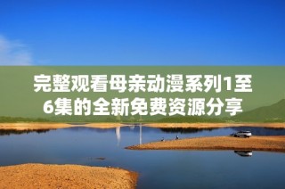 完整观看母亲动漫系列1至6集的全新免费资源分享