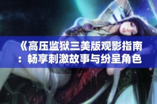 《高压监狱三美版观影指南：畅享刺激故事与纷呈角色》