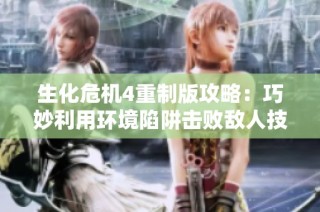 生化危机4重制版攻略：巧妙利用环境陷阱击败敌人技巧解析