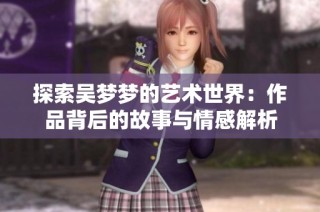 探索吴梦梦的艺术世界：作品背后的故事与情感解析