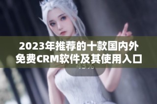 2023年推荐的十款国内外免费CRM软件及其使用入口解析