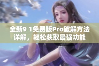 全新9 1免费版Pro破解方法详解，轻松获取最强功能