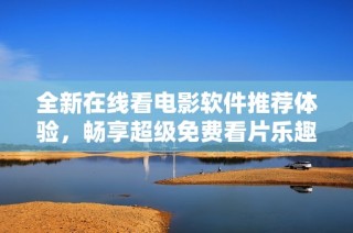 全新在线看电影软件推荐体验，畅享超级免费看片乐趣