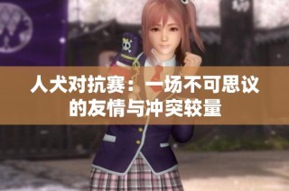 人犬对抗赛：一场不可思议的友情与冲突较量