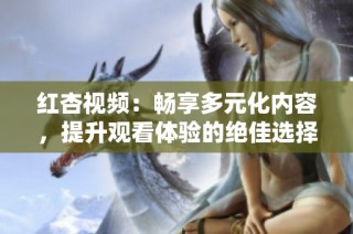 红杏视频：畅享多元化内容，提升观看体验的绝佳选择